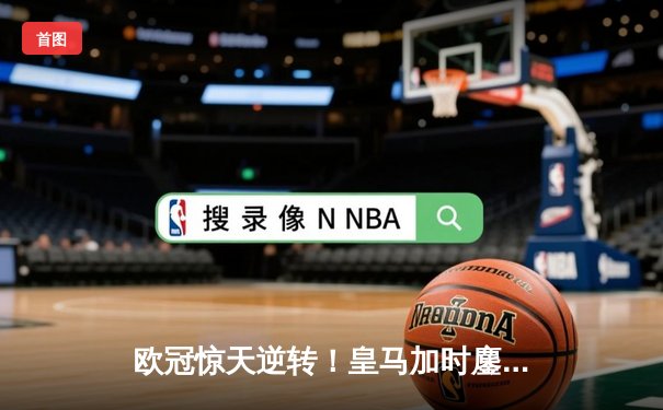 欧冠惊天逆转！皇马加时鏖战3-1客胜曼城 总分6-5第17次挺进决赛