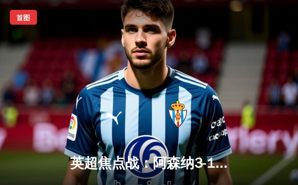 英超焦点战：阿森纳3-1力克曼联，萨卡传射建功领跑射手榜