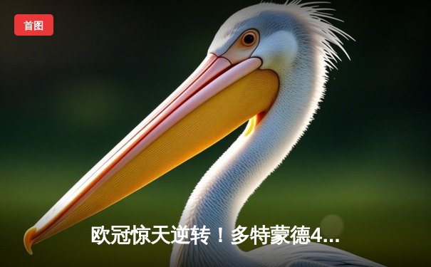 欧冠惊天逆转！多特蒙德4-2绝杀马竞，萨比策传射建功锁定四强